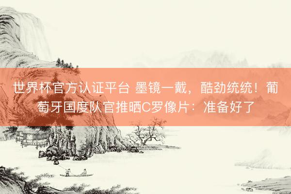 世界杯官方认证平台 墨镜一戴，酷劲统统！葡萄牙国度队官推晒C罗像片：准备好了