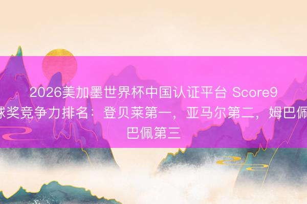 2026美加墨世界杯中国认证平台 Score90金球奖竞争力排名：登贝莱第一，亚马尔第二，姆巴佩第三
