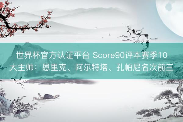 世界杯官方认证平台 Score90评本赛季10大主帅：恩里克、阿尔特塔、孔帕尼名次前三