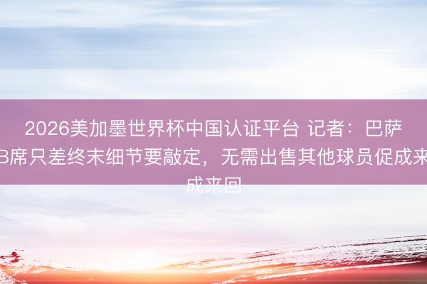 2026美加墨世界杯中国认证平台 记者：巴萨签B席只差终末细节要敲定，无需出售其他球员促成来回