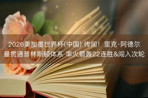 2026美加墨世界杯(中国) 传闻!里克·阿德尔曼贯通普林斯顿体系 率火箭轰22连胜&闯入次轮