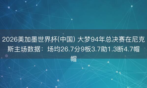 2026美加墨世界杯(中国) 大梦94年总决赛在尼克斯主场数据：场均26.7分9板3.7助1.3断4.7帽