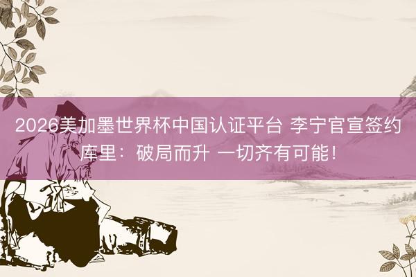 2026美加墨世界杯中国认证平台 李宁官宣签约库里：破局而升 一切齐有可能！