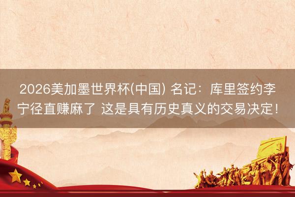 2026美加墨世界杯(中国) 名记：库里签约李宁径直赚麻了 这是具有历史真义的交易决定！