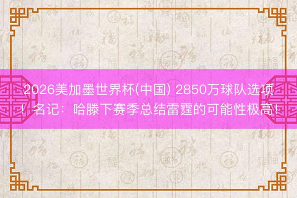 2026美加墨世界杯(中国) 2850万球队选项！名记：哈滕下赛季总结雷霆的可能性极高！