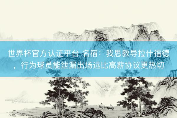 世界杯官方认证平台 名宿：我思教导拉什福德，行为球员能泄漏出场远比高薪协议更热切
