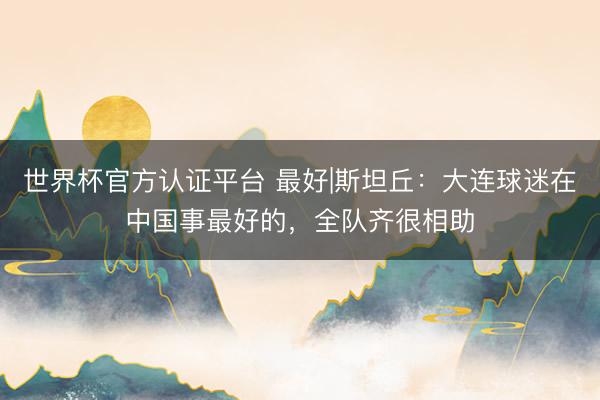 世界杯官方认证平台 最好|斯坦丘：大连球迷在中国事最好的，全队齐很相助