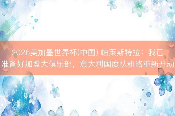 2026美加墨世界杯(中国) 帕莱斯特拉:我已准备好加盟大俱乐部,意大利国度队粗略重新开动