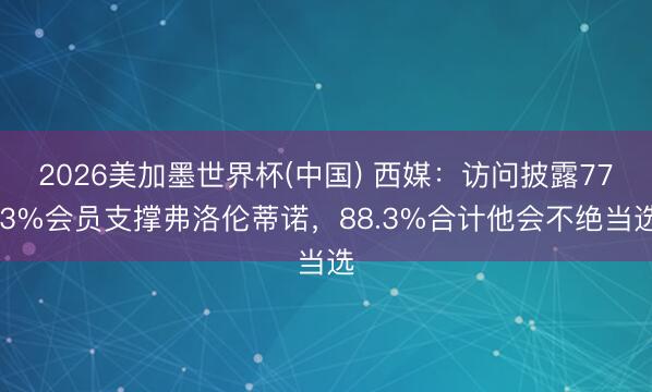 2026美加墨世界杯(中国) 西媒：访问披露77.3%会员支撑弗洛伦蒂诺，88.3%合计他会不绝当选