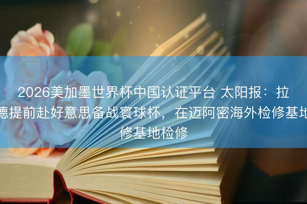 2026美加墨世界杯中国认证平台 太阳报：拉什福德提前赴好意思备战寰球杯，在迈阿密海外检修基地检修