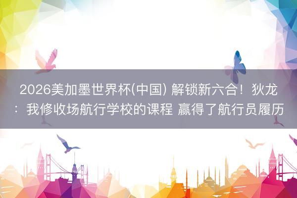 2026美加墨世界杯(中国) 解锁新六合！狄龙：我修收场航行学校的课程 赢得了航行员履历