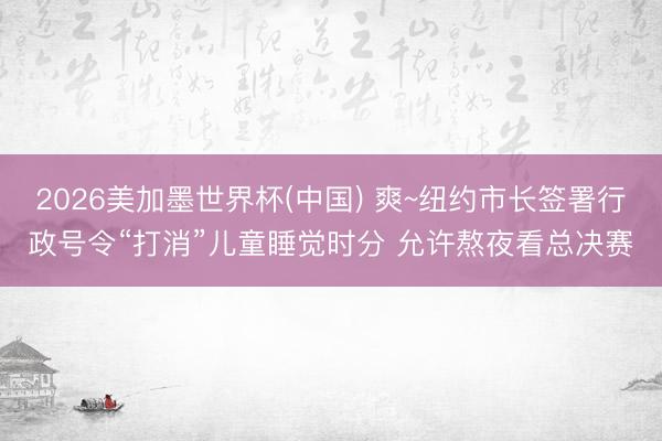 2026美加墨世界杯(中国) 爽~纽约市长签署行政号令“打消”儿童睡觉时分 允许熬夜看总决赛