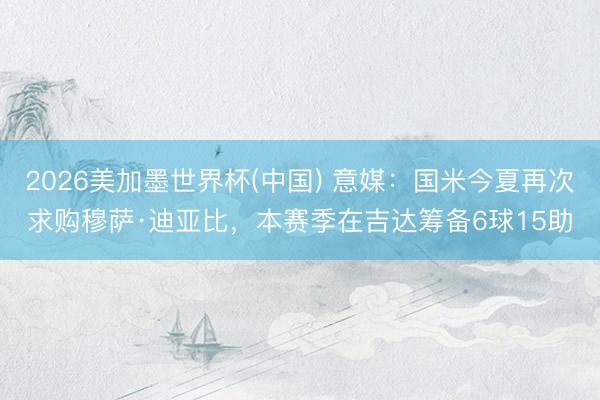 2026美加墨世界杯(中国) 意媒：国米今夏再次求购穆萨·迪亚比，本赛季在吉达筹备6球15助