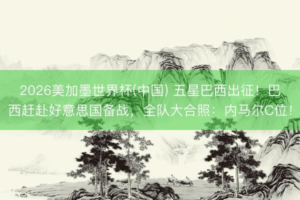 2026美加墨世界杯(中国) 五星巴西出征！巴西赶赴好意思国备战，全队大合照：内马尔C位！
