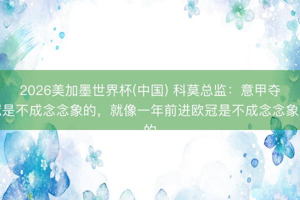 2026美加墨世界杯(中国) 科莫总监：意甲夺冠是不成念念象的，就像一年前进欧冠是不成念念象的