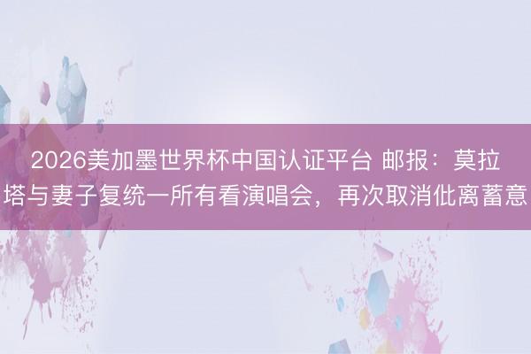 2026美加墨世界杯中国认证平台 邮报：莫拉塔与妻子复统一所有看演唱会，再次取消仳离蓄意