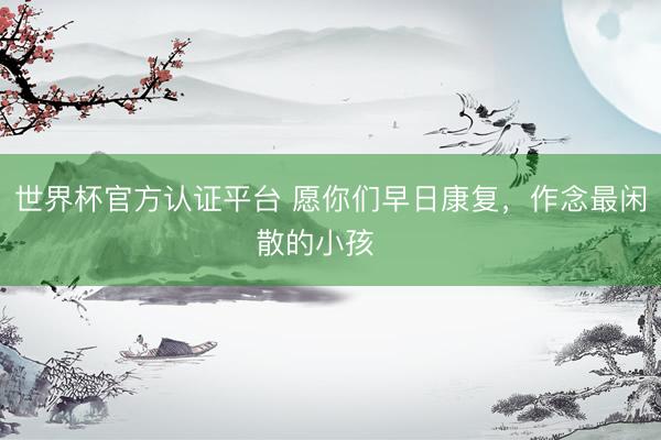 世界杯官方认证平台 愿你们早日康复，作念最闲散的小孩❤️