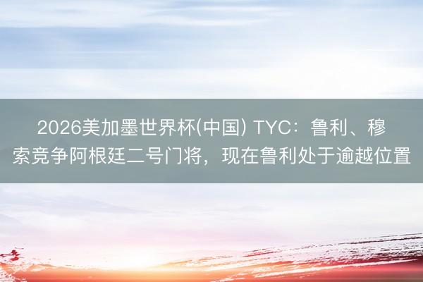 2026美加墨世界杯(中国) TYC：鲁利、穆索竞争阿根廷二号门将，现在鲁利处于逾越位置