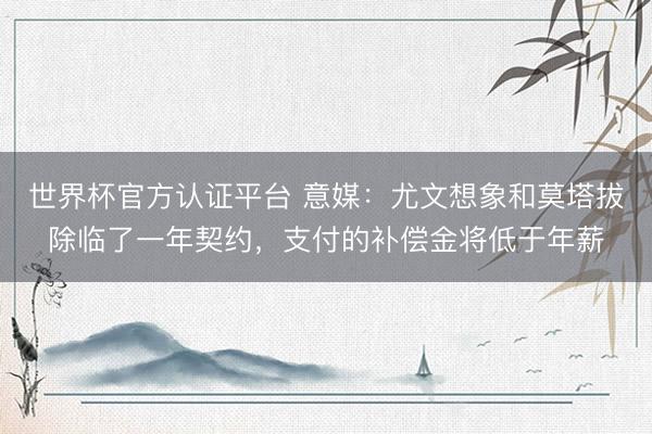 世界杯官方认证平台 意媒：尤文想象和莫塔拔除临了一年契约，支付的补偿金将低于年薪