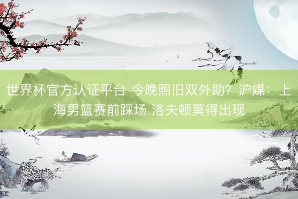 世界杯官方认证平台 今晚照旧双外助？沪媒：上海男篮赛前踩场 洛夫顿莫得出现