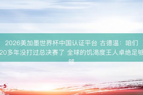 2026美加墨世界杯中国认证平台 古德温：咱们20多年没打过总决赛了 全球的饥渴度王人卓绝足够