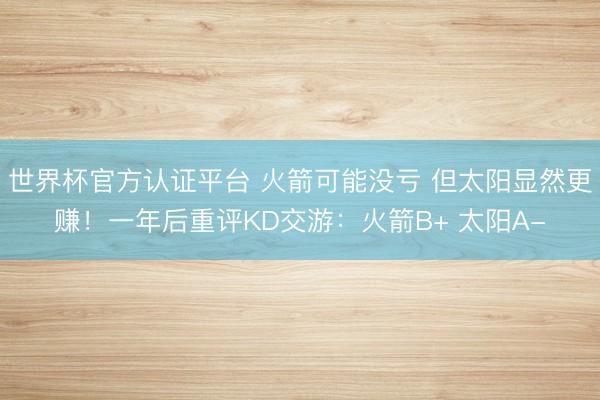世界杯官方认证平台 火箭可能没亏 但太阳显然更赚！一年后重评KD交游：火箭B+ 太阳A-