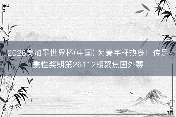 2026美加墨世界杯(中国) 为寰宇杯热身！传足秉性奖期第26112期聚焦国外赛