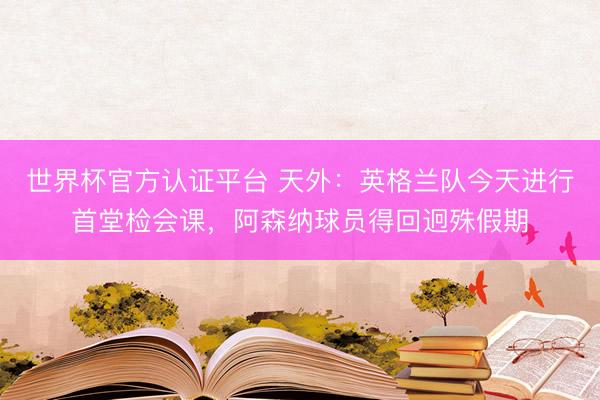 世界杯官方认证平台 天外：英格兰队今天进行首堂检会课，阿森纳球员得回迥殊假期