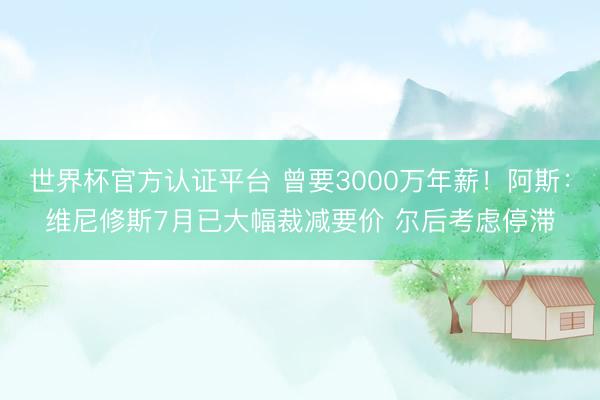 世界杯官方认证平台 曾要3000万年薪！阿斯：维尼修斯7月已大幅裁减要价 尔后考虑停滞