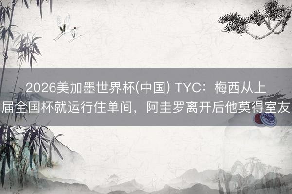 2026美加墨世界杯(中国) TYC：梅西从上届全国杯就运行住单间，阿圭罗离开后他莫得室友