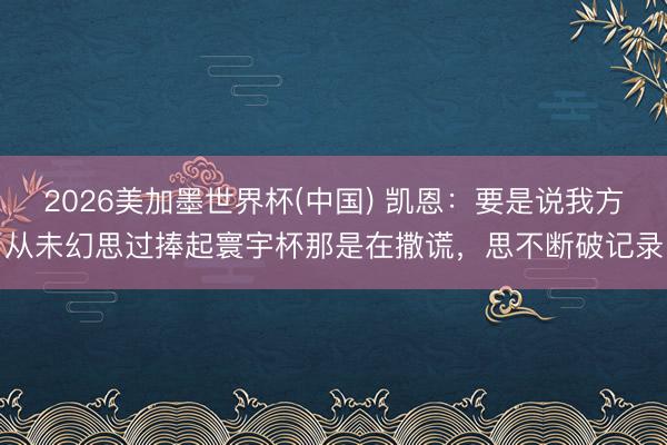 2026美加墨世界杯(中国) 凯恩：要是说我方从未幻思过捧起寰宇杯那是在撒谎，思不断破记录