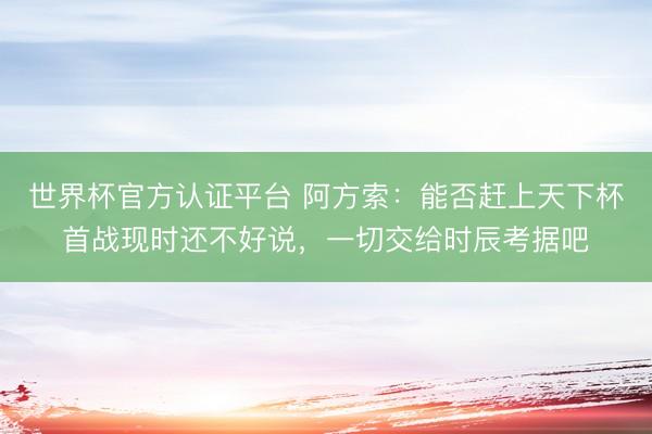 世界杯官方认证平台 阿方索：能否赶上天下杯首战现时还不好说，一切交给时辰考据吧
