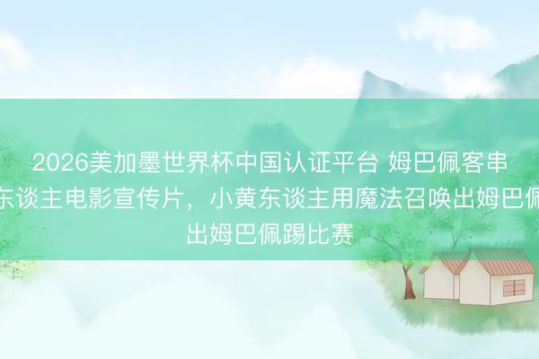 2026美加墨世界杯中国认证平台 姆巴佩客串！小黄东谈主电影宣传片，小黄东谈主用魔法召唤出姆巴佩踢比赛