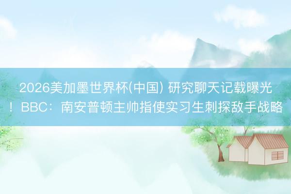 2026美加墨世界杯(中国) 研究聊天记载曝光！BBC：南安普顿主帅指使实习生刺探敌手战略