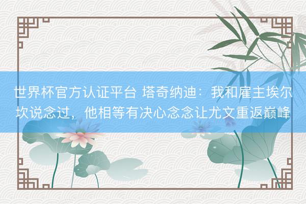 世界杯官方认证平台 塔奇纳迪：我和雇主埃尔坎说念过，他相等有决心念念让尤文重返巅峰