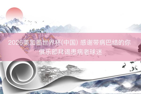 2026美加墨世界杯(中国) 感谢带病巴结的你 俱乐部拜谒患病老球迷
