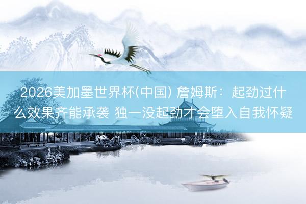 2026美加墨世界杯(中国) 詹姆斯：起劲过什么效果齐能承袭 独一没起劲才会堕入自我怀疑