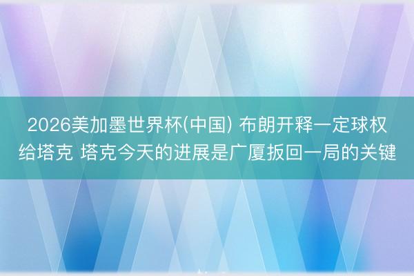 2026美加墨世界杯(中国) 布朗开释一定球权给塔克 塔克今天的进展是广厦扳回一局的关键