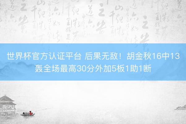 世界杯官方认证平台 后果无敌！胡金秋16中13轰全场最高30分外加5板1助1断