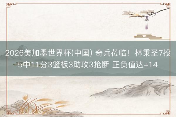 2026美加墨世界杯(中国) 奇兵莅临！林秉圣7投5中11分3篮板3助攻3抢断 正负值达+14