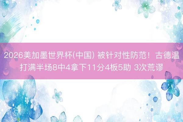 2026美加墨世界杯(中国) 被针对性防范!古德温打满半场8中4拿下11分4板5助 3次荒谬