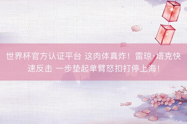 世界杯官方认证平台 这肉体真炸！雷琼·塔克快速反击 一步垫起单臂怒扣打停上海！