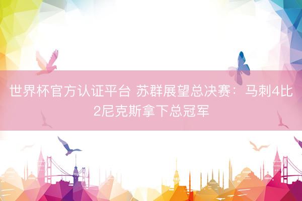 世界杯官方认证平台 苏群展望总决赛：马刺4比2尼克斯拿下总冠军