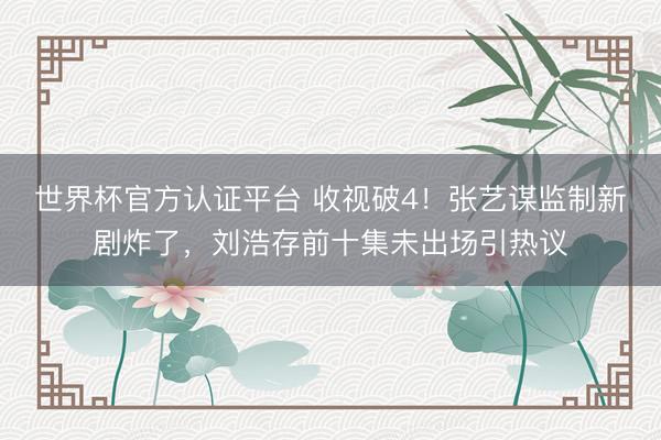 世界杯官方认证平台 收视破4！张艺谋监制新剧炸了，刘浩存前十集未出场引热议
