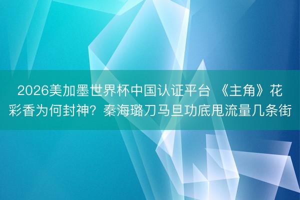 2026美加墨世界杯中国认证平台 《主角》花彩香为何封神?秦海璐刀马旦功底甩流量几条街