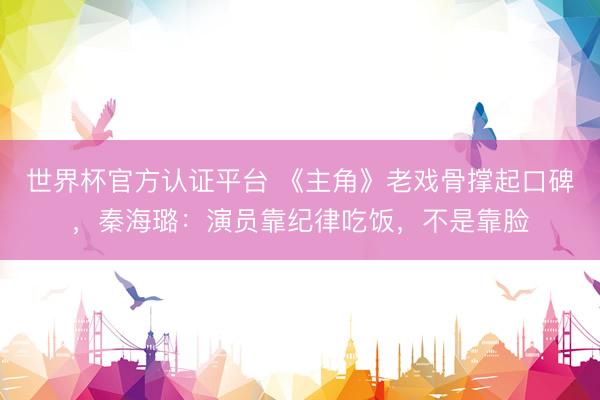 世界杯官方认证平台 《主角》老戏骨撑起口碑,秦海璐:演员靠纪律吃饭,不是靠脸