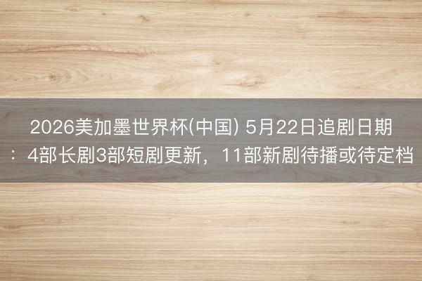 2026美加墨世界杯(中国) 5月22日追剧日期:4部长剧3部短剧更新,11部新剧待播或待定档
